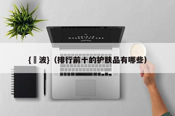 {賭波}(排行前十的护肤品有哪些)