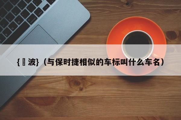 {賭波}(与保时捷相似的车标叫什么车名)