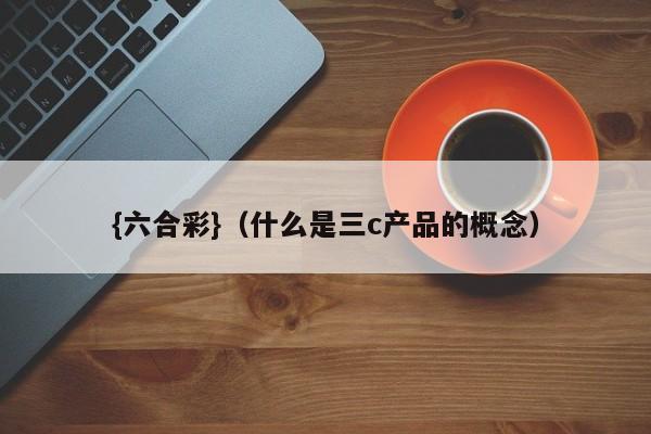 {六合彩}(什么是三c产品的概念)