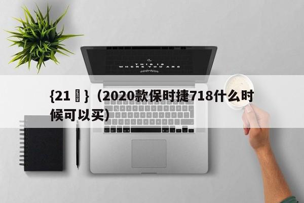 {21點}(2020款保时捷718什么时候可以买)