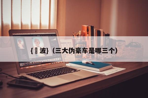 {賭波}(三大伪豪车是哪三个)