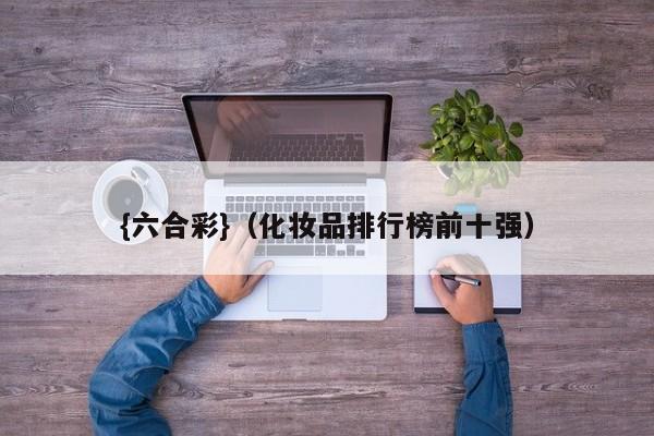 {六合彩}(化妆品排行榜前十强)