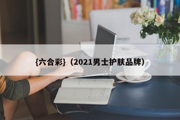 {六合彩}(2021男士护肤品牌)