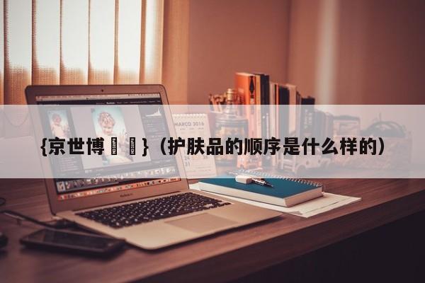 {京世博娛樂}(护肤品的顺序是什么样的)