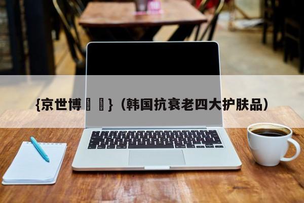{京世博娛樂}(韩国抗衰老四大护肤品)