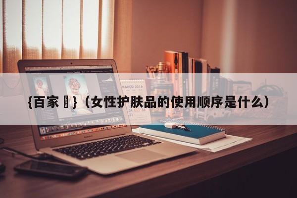 {百家樂}(女性护肤品的使用顺序是什么)