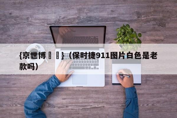 {京世博娛樂}(保时捷911图片白色是老款吗)