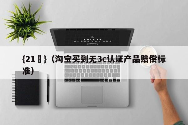 {21點}(淘宝买到无3c认证产品赔偿标准)