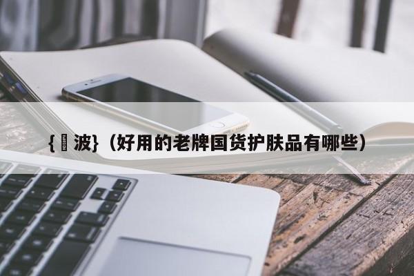{賭波}(好用的老牌国货护肤品有哪些)