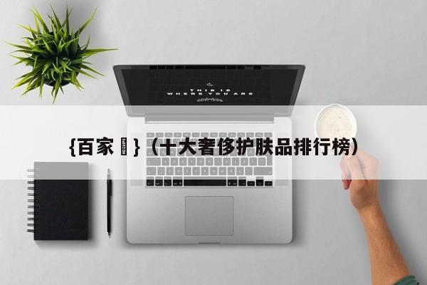 {百家樂}(十大奢侈护肤品排行榜)