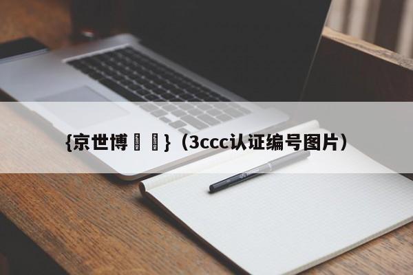 {京世博娛樂}(3ccc认证编号图片)